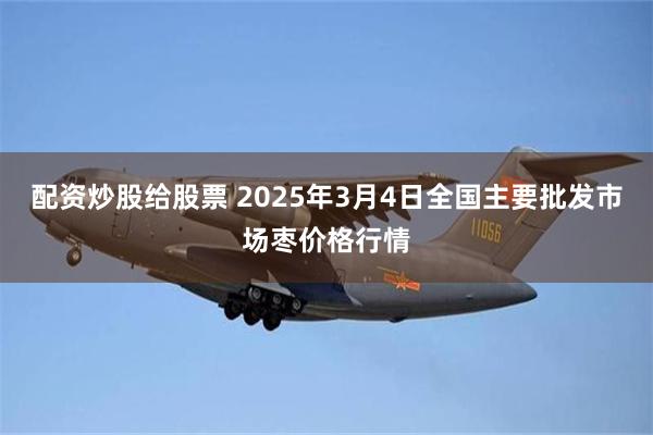 配资炒股给股票 2025年3月4日全国主要批发市场枣价格行情