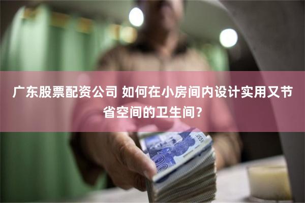 广东股票配资公司 如何在小房间内设计实用又节省空间的卫生间？