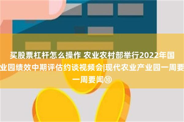 买股票杠杆怎么操作 农业农村部举行2022年国家产业园绩效中期评估约谈视频会|现代农业产业园一周要闻⑩